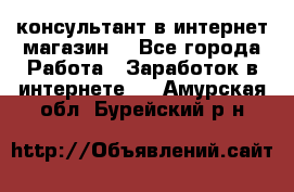 консультант в интернет магазин  - Все города Работа » Заработок в интернете   . Амурская обл.,Бурейский р-н